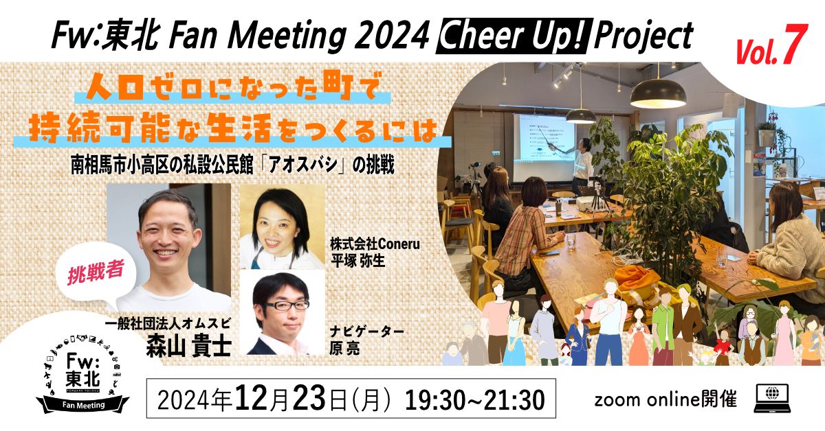 イベント 12月23日（月）<br>Fw:東北Fan Meeting 2024 Cheer Up! Project Vol.7 人口ゼロになった町で持続可能な生活をつくるには～南相馬市小高区の私設公民館「アオスバシ」の挑戦<br>※終了しました